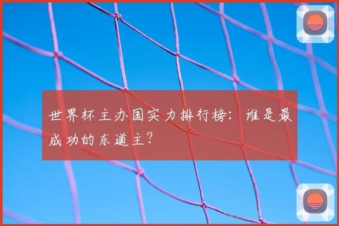 世界杯主办国实力排行榜:谁是最成功的东道主?