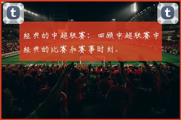 经典的中超联赛:回顾中超联赛中经典的比赛和赛事时刻。