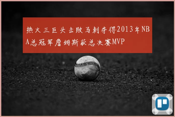 热火三巨头击败马刺夺得2013年NBA总冠军詹姆斯获总决赛MVP