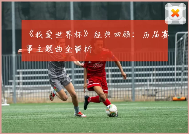 《我爱世界杯》经典回顾:历届赛事主题曲全解析