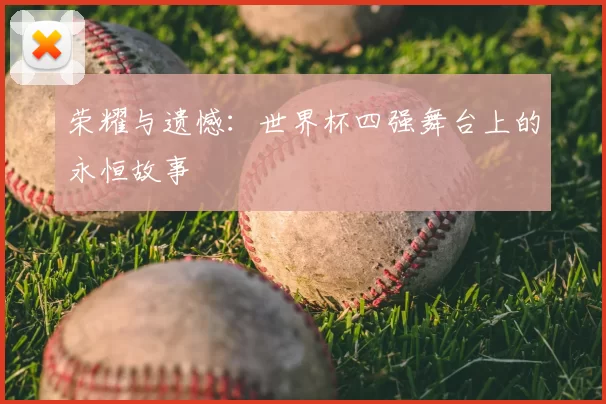 荣耀与遗憾:世界杯四强舞台上的永恒故事