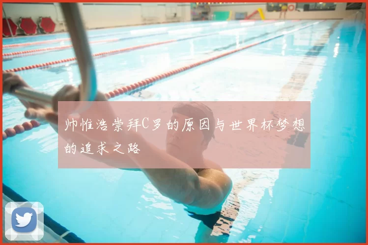 帅惟浩崇拜C罗的原因与世界杯梦想的追求之路