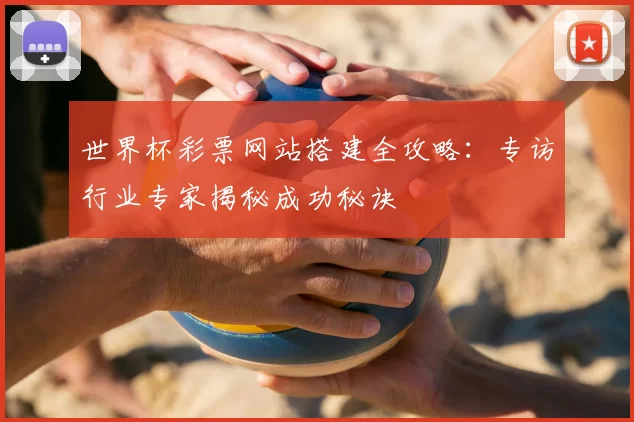 世界杯彩票网站搭建全攻略：专访行业专家揭秘成功秘诀