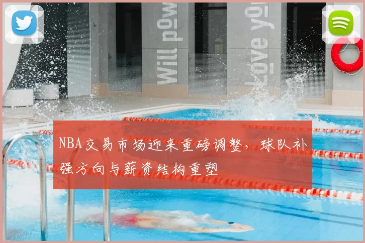NBA交易市场迎来重磅调整,球队补强方向与薪资结构重塑