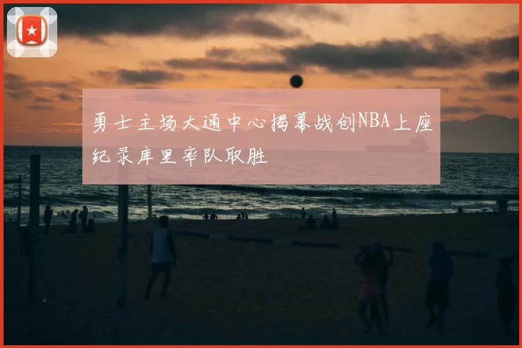 勇士主场大通中心揭幕战创NBA上座纪录库里率队取胜