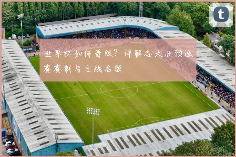 世界杯如何晋级?详解各大洲预选赛赛制与出线名额