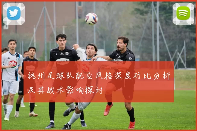 杭州足球队配合风格深度对比分析及其战术影响探讨