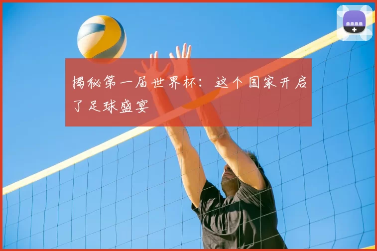 揭秘第一届世界杯:这个国家开启了足球盛宴