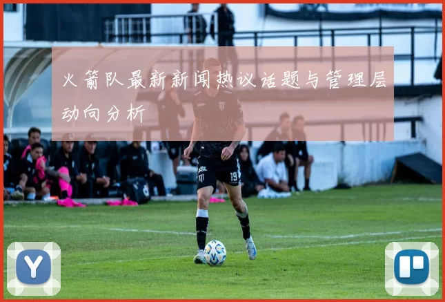 火箭队最新新闻热议话题与管理层动向分析