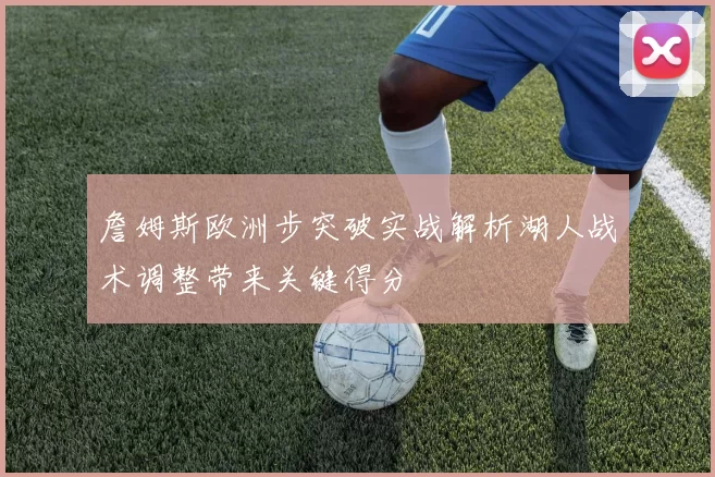 詹姆斯欧洲步突破实战解析湖人战术调整带来关键得分