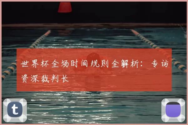 世界杯全场时间规则全解析：专访资深裁判长