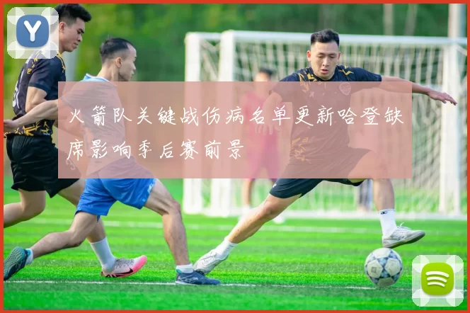 火箭队关键战伤病名单更新哈登缺席影响季后赛前景