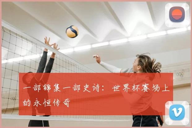 一部锦集一部史诗:世界杯赛场上的永恒传奇