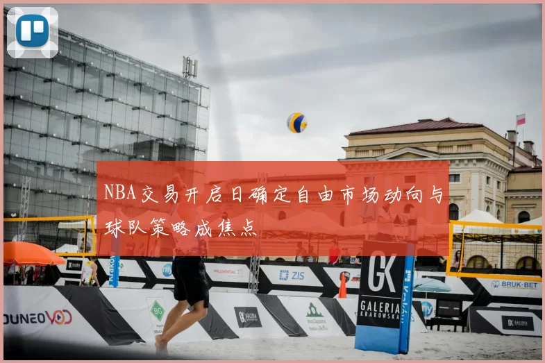 NBA交易开启日确定自由市场动向与球队策略成焦点