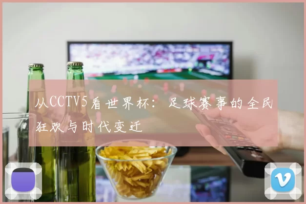 从CCTV5看世界杯:足球赛事的全民狂欢与时代变迁