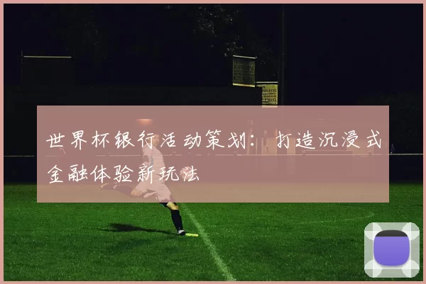世界杯银行活动策划：打造沉浸式金融体验新玩法