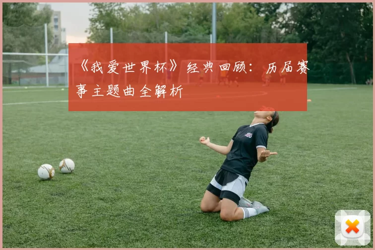 《我爱世界杯》经典回顾:历届赛事主题曲全解析