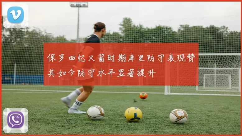 保罗回忆火箭时期库里防守表现赞其如今防守水平显著提升