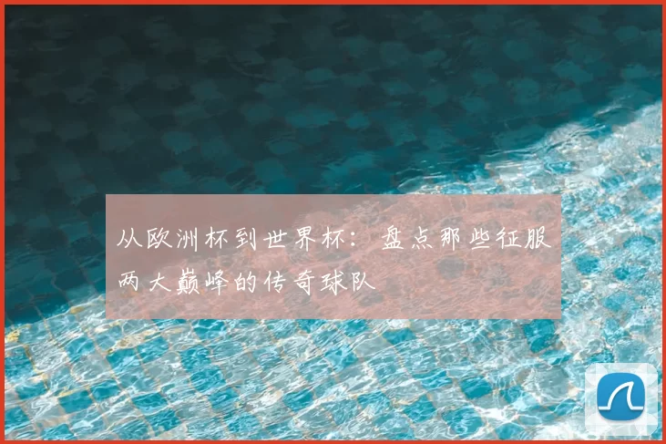 从欧洲杯到世界杯:盘点那些征服两大巅峰的传奇球队