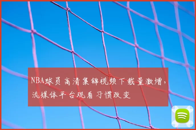 NBA球员高清集锦视频下载量激增,流媒体平台观看习惯改变