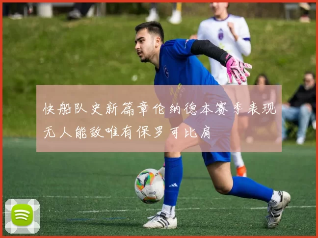 快船队史新篇章伦纳德本赛季表现无人能敌唯有保罗可比肩