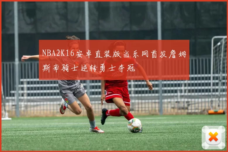 NBA2K16安卓直装版当乐网首发詹姆斯率骑士逆转勇士夺冠
