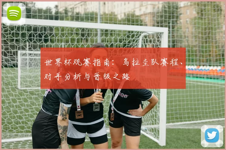 世界杯观赛指南:乌拉圭队赛程、对手分析与晋级之路