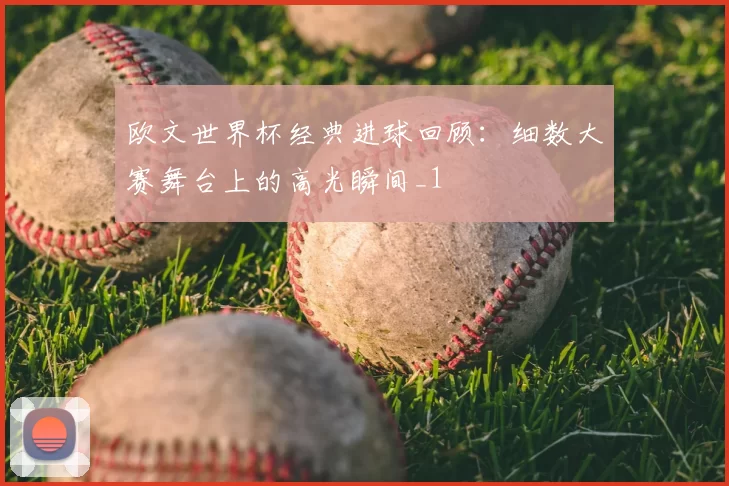 欧文世界杯经典进球回顾:细数大赛舞台上的高光瞬间_1