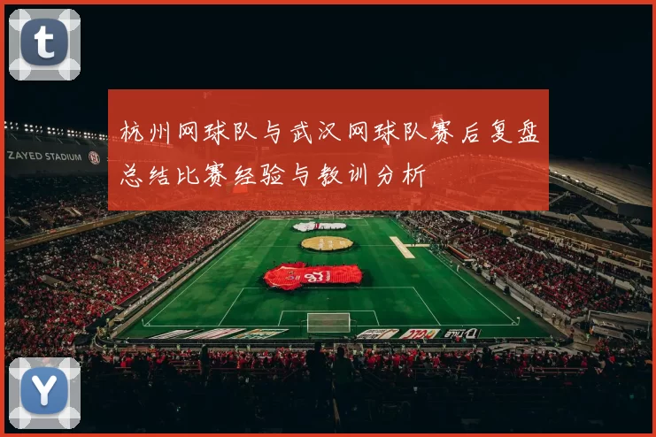 杭州网球队与武汉网球队赛后复盘总结比赛经验与教训分析
