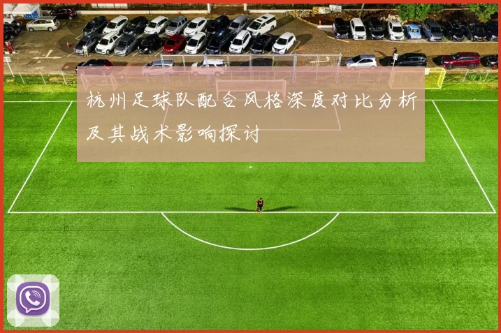 杭州足球队配合风格深度对比分析及其战术影响探讨