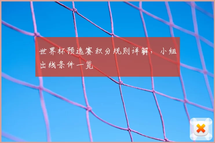 世界杯预选赛积分规则详解,小组出线条件一览