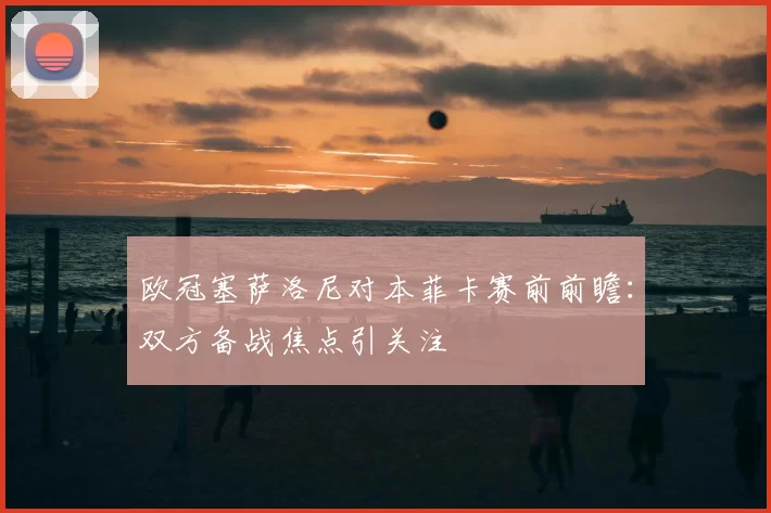 欧冠塞萨洛尼对本菲卡赛前前瞻:双方备战焦点引关注