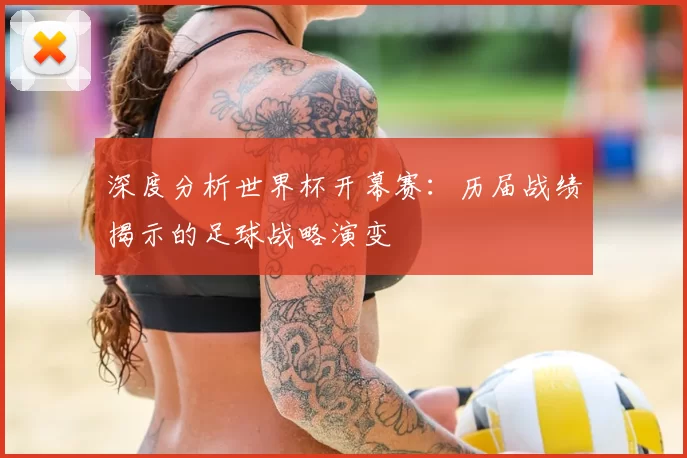 深度分析世界杯开幕赛：历届战绩揭示的足球战略演变