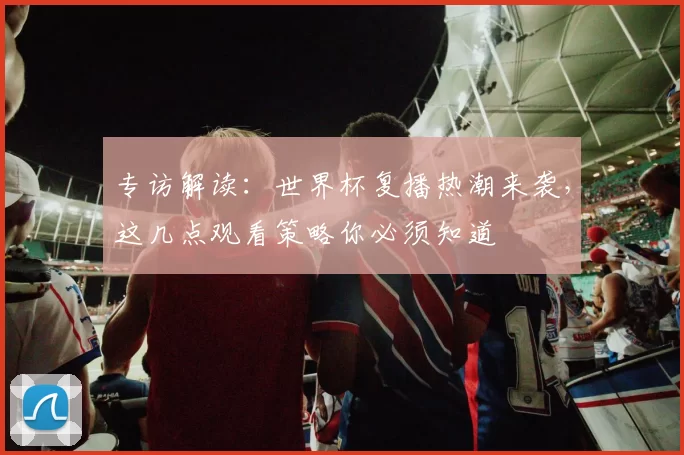 专访解读:世界杯复播热潮来袭,这几点观看策略你必须知道