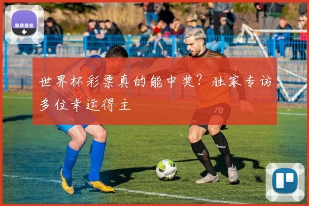 世界杯彩票真的能中奖?独家专访多位幸运得主