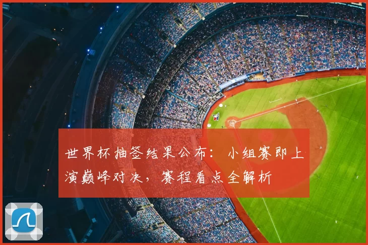 世界杯抽签结果公布:小组赛即上演巅峰对决,赛程看点全解析
