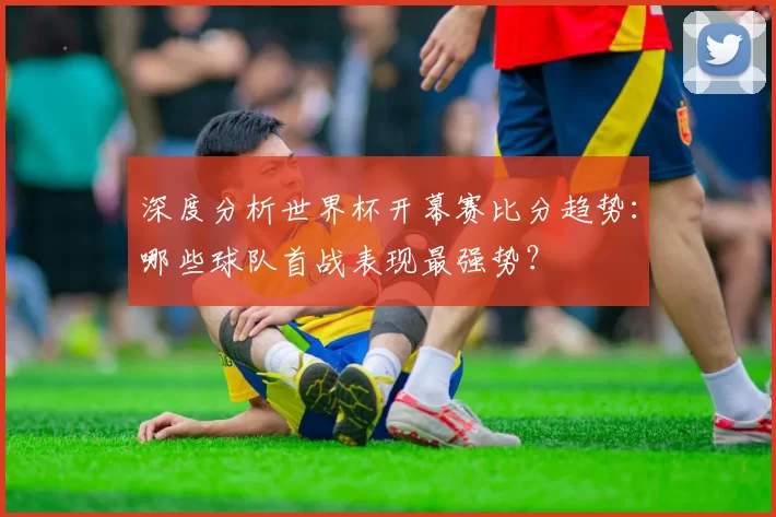 深度分析世界杯开幕赛比分趋势:哪些球队首战表现最强势?